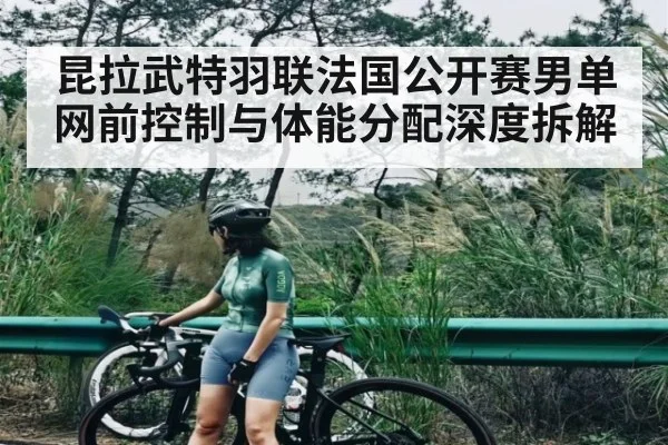 昆拉武特羽联法国公开赛男单网前控制与体能分配深度拆解